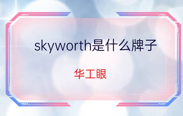 skyworth是什么牌子 华工眼